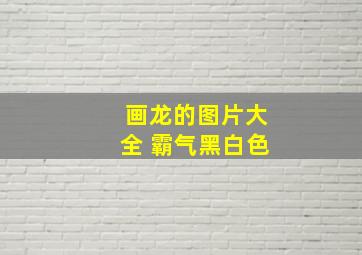 画龙的图片大全 霸气黑白色